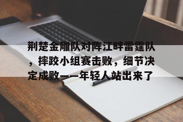 荆楚金雕队对阵江畔雷霆队，摔跤小组赛击败，细节决定成败——年轻人站出来了的简单介绍-开云体育官网